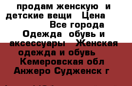 продам женскую  и детские вещи › Цена ­ 100-5000 - Все города Одежда, обувь и аксессуары » Женская одежда и обувь   . Кемеровская обл.,Анжеро-Судженск г.